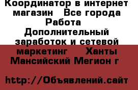 Координатор в интернет-магазин - Все города Работа » Дополнительный заработок и сетевой маркетинг   . Ханты-Мансийский,Мегион г.